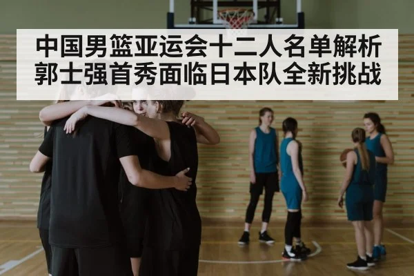 中国男篮亚运会十二人名单解析 郭士强首秀面临日本队全新挑战