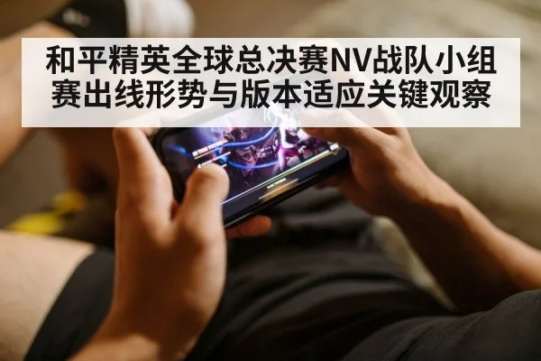 和平精英全球总决赛NV战队小组赛出线形势与版本适应关键观察