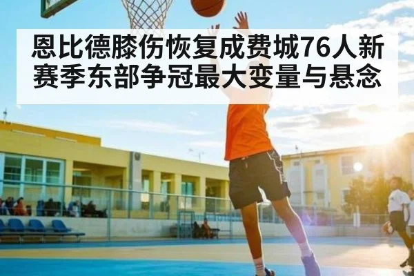 恩比德膝伤恢复成费城76人新赛季东部争冠最大变量与悬念