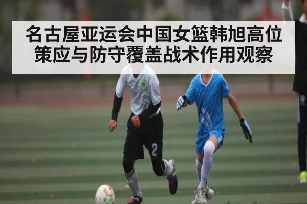 名古屋亚运会中国女篮韩旭高位策应与防守覆盖战术作用观察