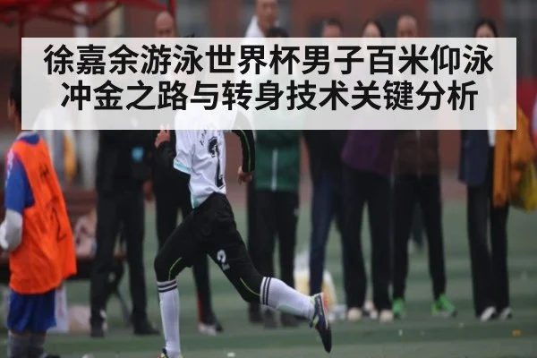 徐嘉余游泳世界杯男子百米仰泳冲金之路与转身技术关键分析