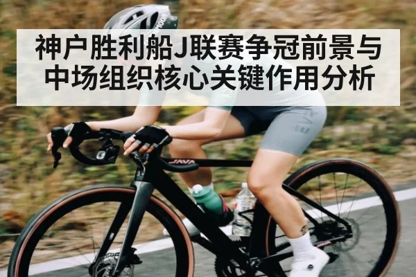 神户胜利船J联赛争冠前景与中场组织核心关键作用分析