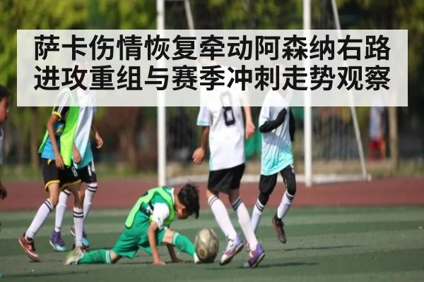 萨卡伤情恢复牵动阿森纳右路进攻重组与赛季冲刺走势观察