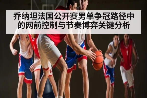 乔纳坦法国公开赛男单争冠路径中的网前控制与节奏博弈关键分析